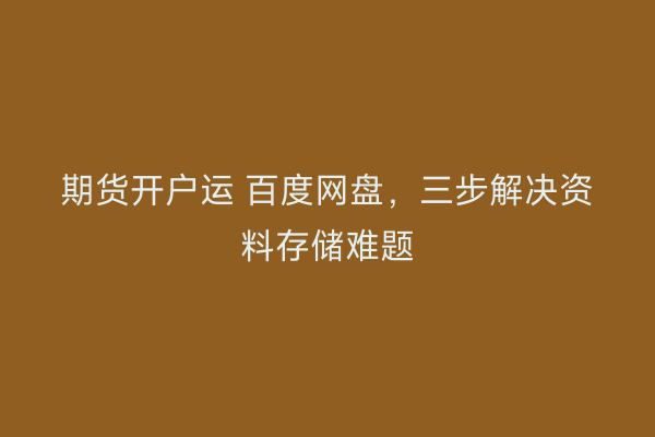 期货开户运 百度网盘，三步解决资料存储难题