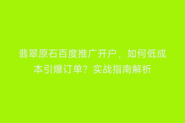 翡翠原石百度推广开户，如何低成本引爆订单？实战指南解析