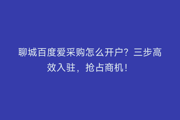 聊城百度爱采购怎么开户？三步高效入驻，抢占商机！