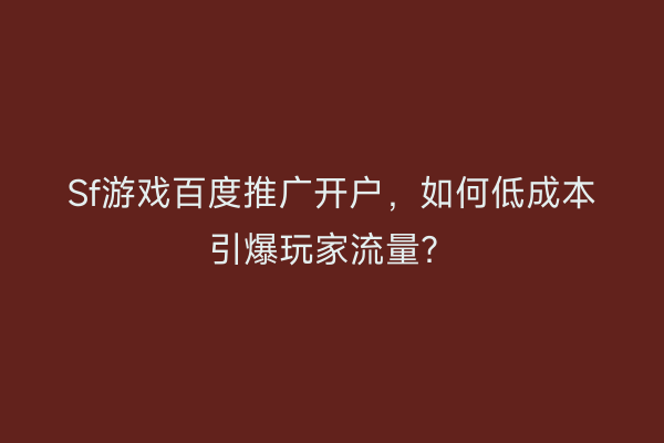 Sf游戏百度推广开户,如何低成本引爆玩家流量?