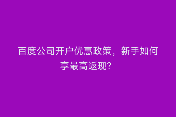 百度公司开户优惠政策，新手如何享最高返现？