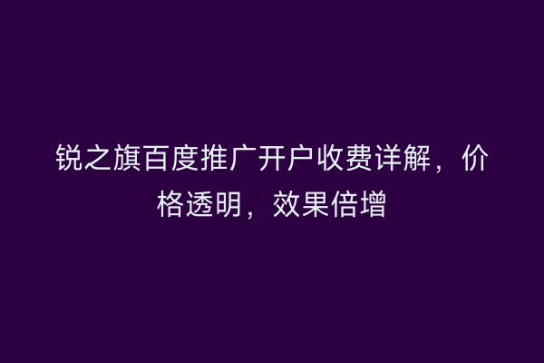 锐之旗百度推广开户收费详解，价格透明，效果倍增