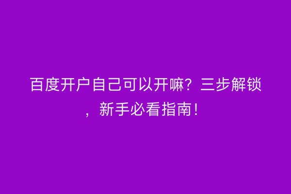 百度开户自己可以开嘛？三步解锁，新手必看指南！