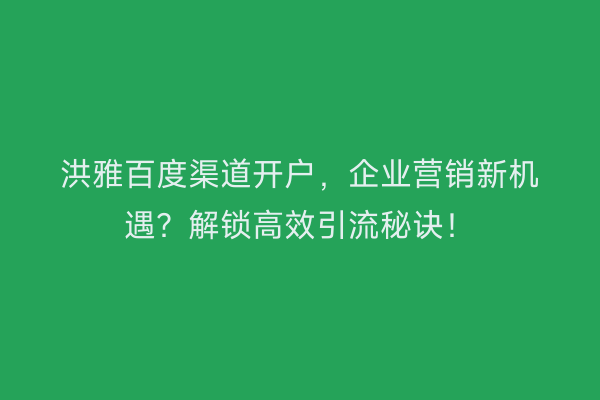 洪雅百度渠道开户，企业营销新机遇？解锁高效引流秘诀！