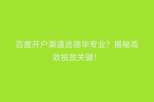 百度开户渠道选德华专业？揭秘高效投放关键！