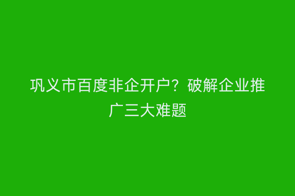 巩义市百度非企开户？破解企业推广三大难题