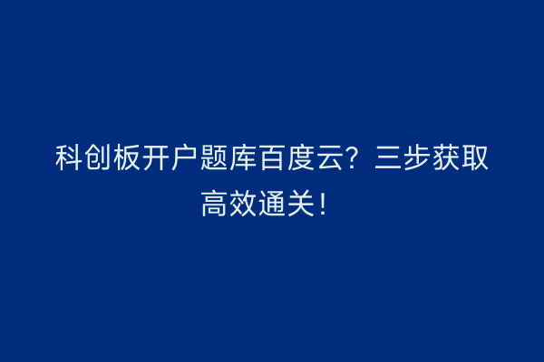 科创板开户题库百度云？三步获取高效通关！
