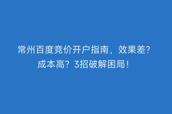 常州百度竞价开户指南，效果差？成本高？3招破解困局！