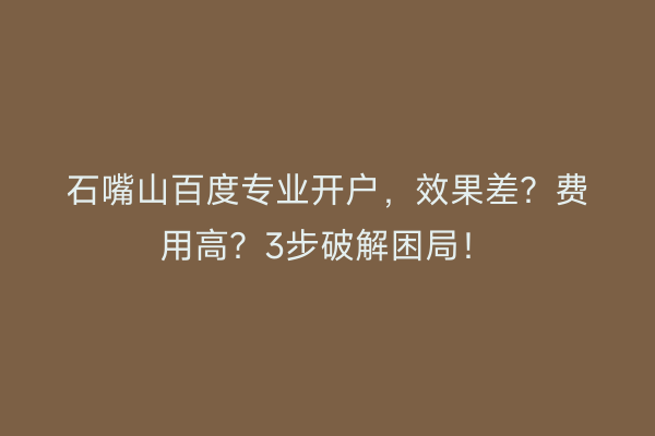 石嘴山百度专业开户，效果差？费用高？3步破解困局！