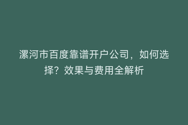 漯河市百度靠谱开户公司，如何选择？效果与费用全解析