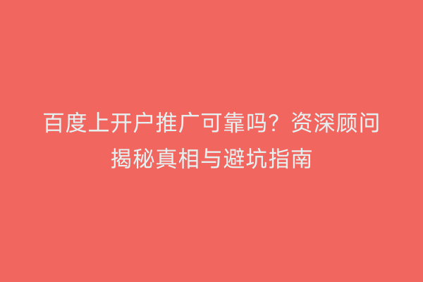百度上开户推广可靠吗？资深顾问揭秘真相与避坑指南