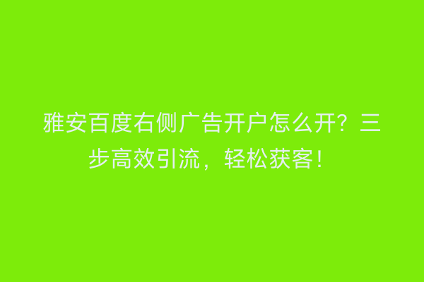 雅安百度右侧广告开户怎么开？三步高效引流，轻松获客！