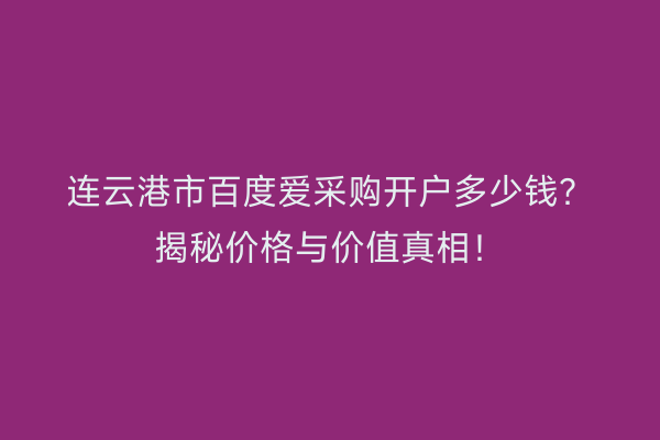 连云港市百度爱采购开户多少钱？揭秘价格与价值真相！
