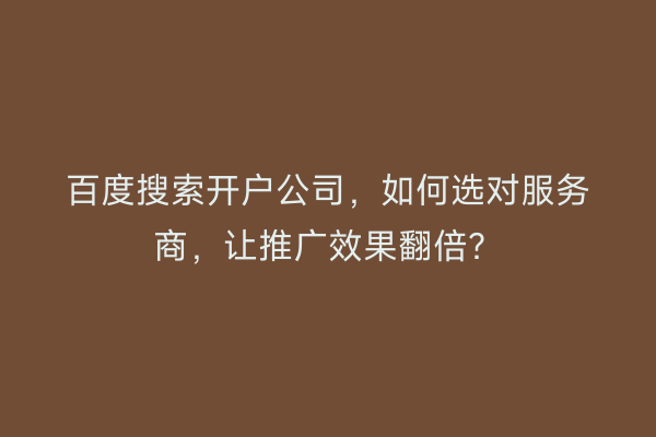 百度搜索开户公司，如何选对服务商，让推广效果翻倍？