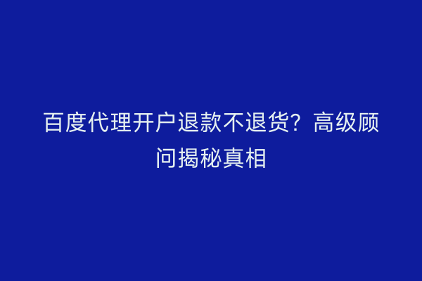 百度代理开户退款不退货?高级顾问揭秘真相