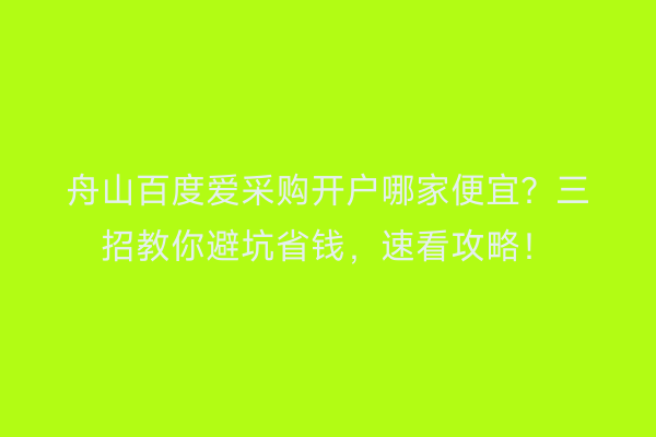 舟山百度爱采购开户哪家便宜？三招教你避坑省钱，速看攻略！