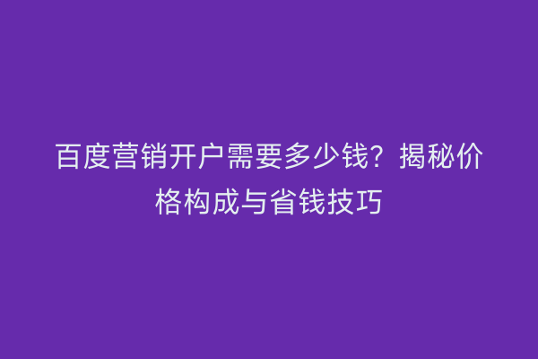 百度营销开户需要多少钱？揭秘价格构成与省钱技巧
