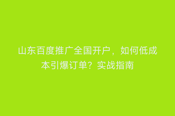 山东百度推广全国开户，如何低成本引爆订单？实战指南