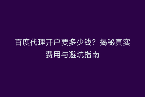 百度代理开户要多少钱？揭秘真实费用与避坑指南