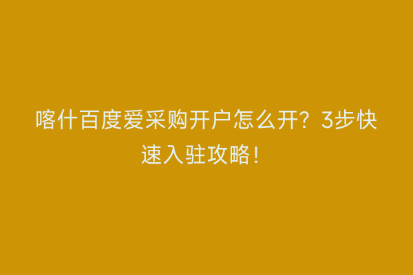 喀什百度爱采购开户怎么开？3步快速入驻攻略！