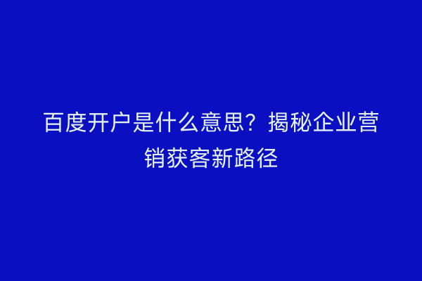 百度开户是什么意思？揭秘企业营销获客新路径