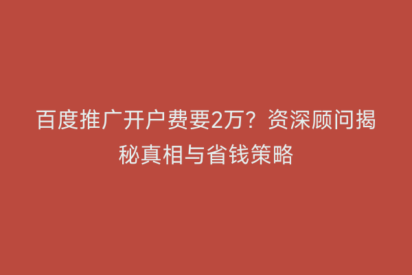 百度推广开户费要2万？资深顾问揭秘真相与省钱策略