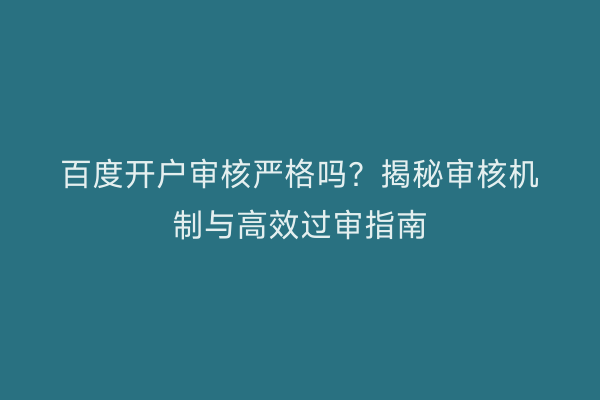 百度开户审核严格吗？揭秘审核机制与高效过审指南