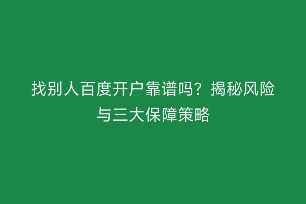 找别人百度开户靠谱吗？揭秘风险与三大保障策略