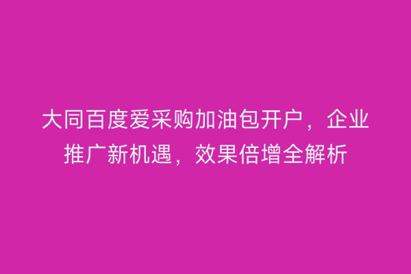 大同百度爱采购加油包开户，企业推广新机遇，效果倍增全解析