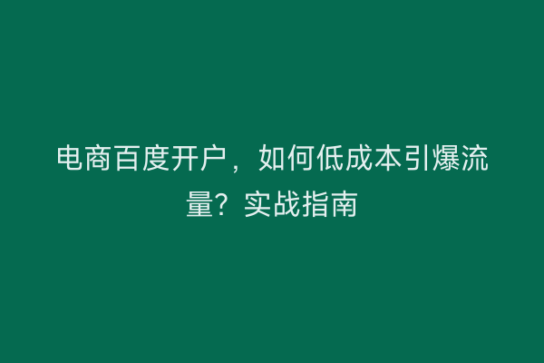 电商百度开户，如何低成本引爆流量？实战指南