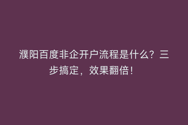 濮阳百度非企开户流程是什么？三步搞定，效果翻倍！