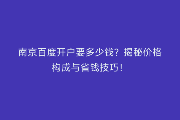 南京百度开户要多少钱？揭秘价格构成与省钱技巧！