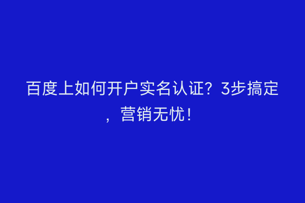 百度上如何开户实名认证？3步搞定，营销无忧！