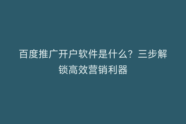 百度推广开户软件是什么？三步解锁高效营销利器