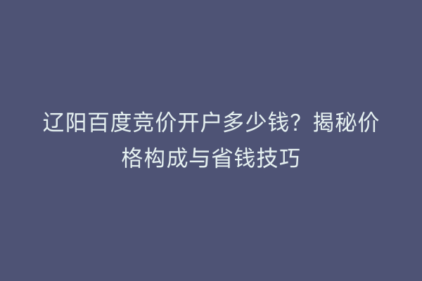 辽阳百度竞价开户多少钱？揭秘价格构成与省钱技巧