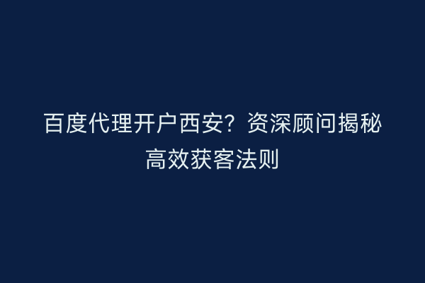 百度代理开户西安？资深顾问揭秘高效获客法则
