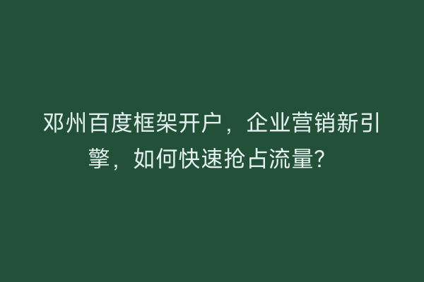 邓州百度框架开户，企业营销新引擎，如何快速抢占流量？