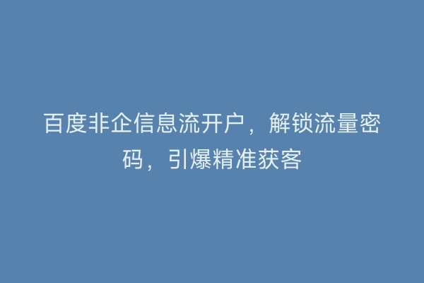 百度非企信息流开户，解锁流量密码，引爆精准获客