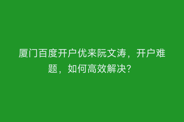 厦门百度开户优来阮文涛，开户难题，如何高效解决？