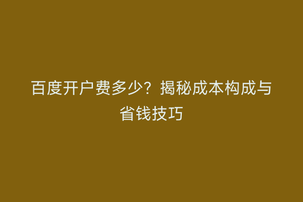 百度开户费多少？揭秘成本构成与省钱技巧