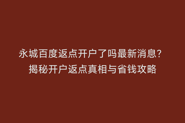 永城百度返点开户了吗最新消息？揭秘开户返点真相与省钱攻略
