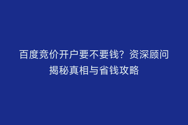 百度竞价开户要不要钱？资深顾问揭秘真相与省钱攻略
