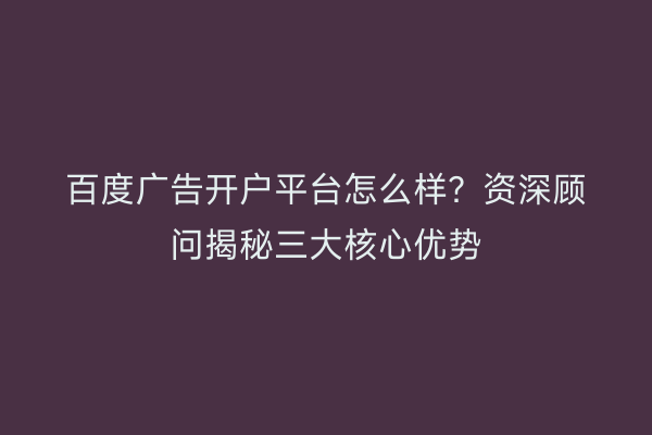 百度广告开户平台怎么样？资深顾问揭秘三大核心优势