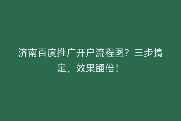 济南百度推广开户流程图？三步搞定，效果翻倍！