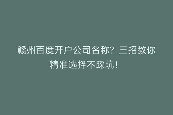 赣州百度开户公司名称？三招教你精准选择不踩坑！