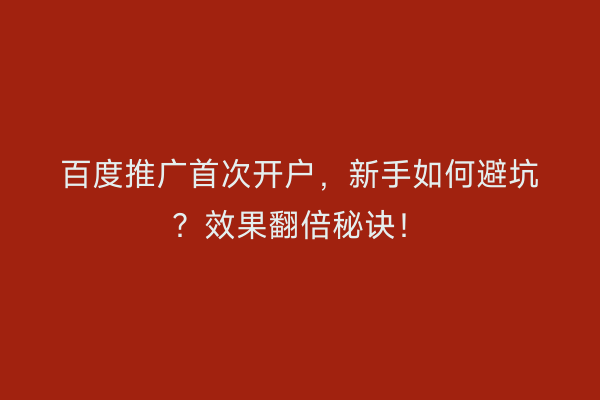 百度推广首次开户，新手如何避坑？效果翻倍秘诀！