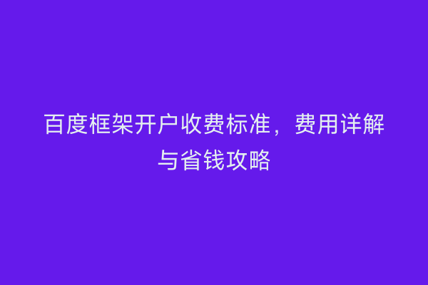 百度框架开户收费标准，费用详解与省钱攻略