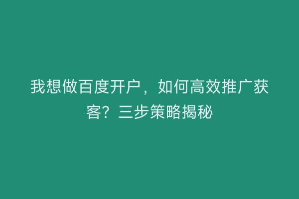 我想做百度开户，如何高效推广获客？三步策略揭秘