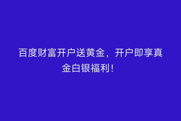 百度财富开户送黄金,开户即享真金白银福利!