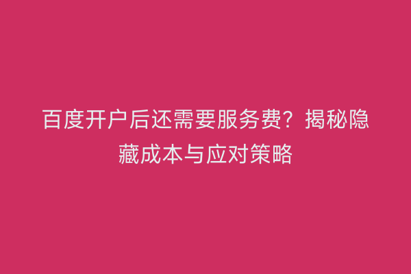 百度开户后还需要服务费？揭秘隐藏成本与应对策略